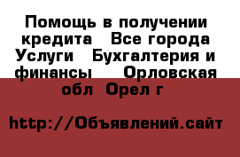 Помощь в получении кредита - Все города Услуги » Бухгалтерия и финансы   . Орловская обл.,Орел г.